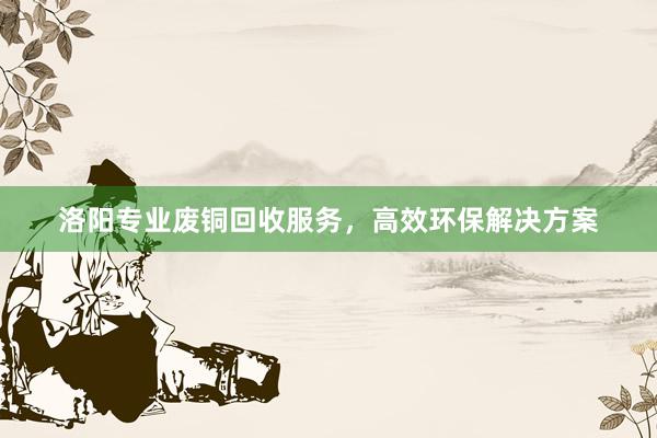 洛阳专业废铜回收服务，高效环保解决方案