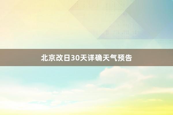 北京改日30天详确天气预告