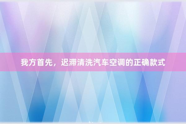 我方首先，迟滞清洗汽车空调的正确款式